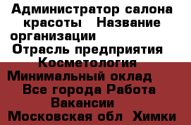 Администратор салона красоты › Название организации ­ Style-charm › Отрасль предприятия ­ Косметология › Минимальный оклад ­ 1 - Все города Работа » Вакансии   . Московская обл.,Химки г.